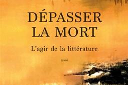 Dépasser la mort, l'agir de la littérature : essai.jpg