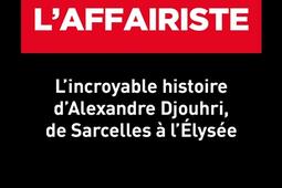 L'affairiste : l'incroyable histoire d'Alexandre Djouhri, de Sarcelles à l'Elysée.jpg