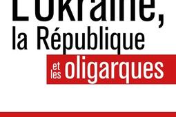 LUkraine la Republique et les oligarques  comprendre le systeme ukrainien_Tallandier_9791021060548.jpg