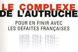 Le complexe de l'autruche : pour en finir avec les défaites françaises : 1870, 1914, 1940....jpg