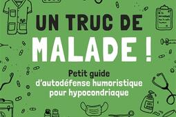 Un truc de malade ! : petit guide d'autodéfense humoristique pour hypocondriaque.jpg